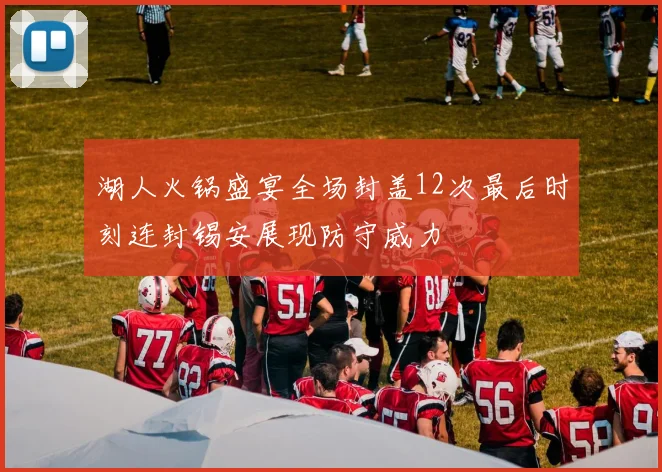 湖人火锅盛宴全场封盖12次最后时刻连封锡安展现防守威力
