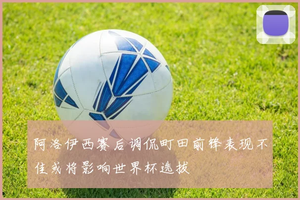 阿洛伊西赛后调侃町田前锋表现不佳或将影响世界杯选拔