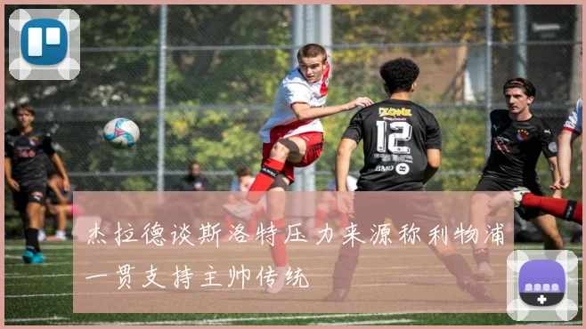 杰拉德谈斯洛特压力来源称利物浦一贯支持主帅传统