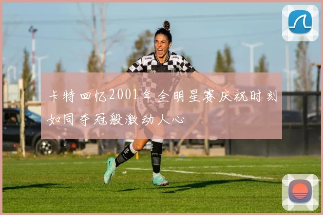 卡特回忆2001年全明星赛庆祝时刻如同夺冠般激动人心