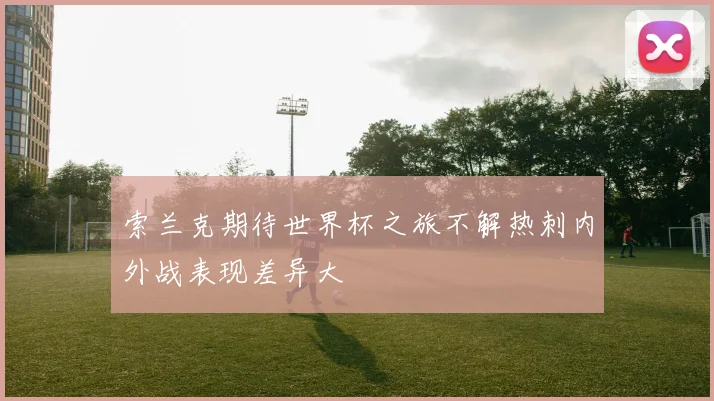 索兰克期待世界杯之旅不解热刺内外战表现差异大