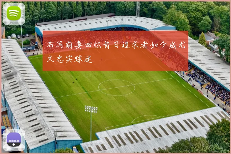 布冯前妻回忆昔日追求者如今成尤文忠实球迷
