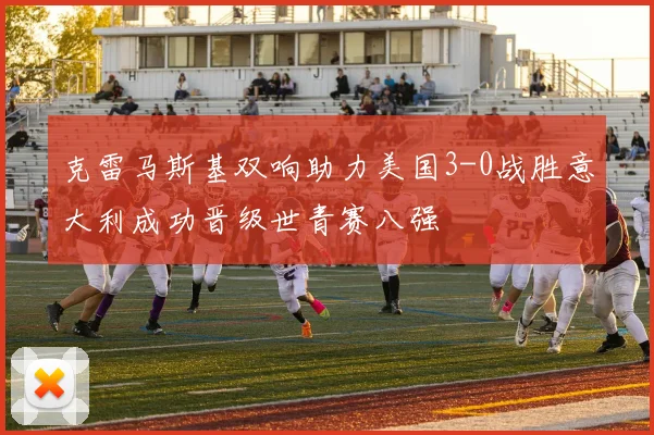 克雷马斯基双响助力美国3-0战胜意大利成功晋级世青赛八强