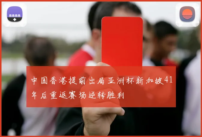 中国香港提前出局亚洲杯新加坡41年后重返赛场逆转胜利