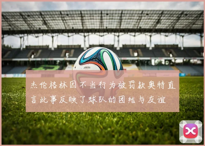 杰伦格林因不当行为被罚款奥特直言此事反映了球队的团结与友谊