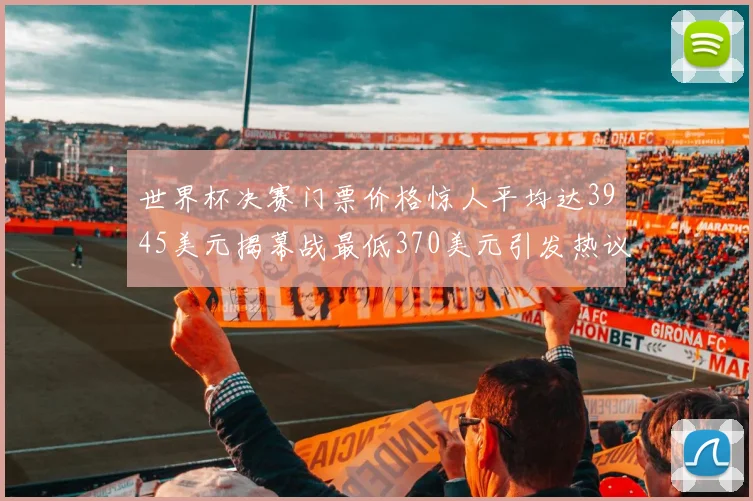 世界杯决赛门票价格惊人平均达3945美元揭幕战最低370美元引发热议