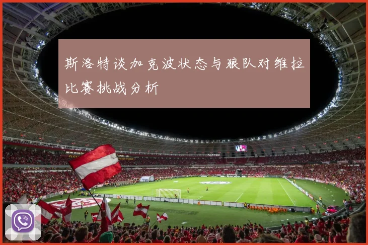 斯洛特谈加克波状态与狼队对维拉比赛挑战分析