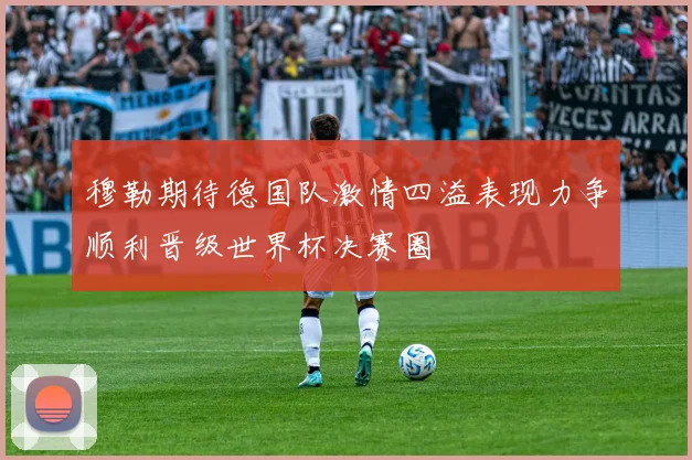 穆勒期待德国队激情四溢表现力争顺利晋级世界杯决赛圈