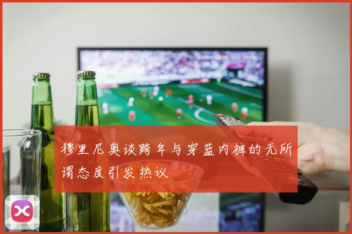 穆里尼奥谈跨年与穿蓝内裤的无所谓态度引发热议