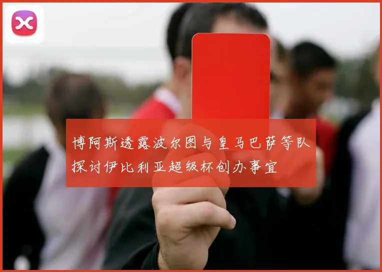 博阿斯透露波尔图与皇马巴萨等队探讨伊比利亚超级杯创办事宜