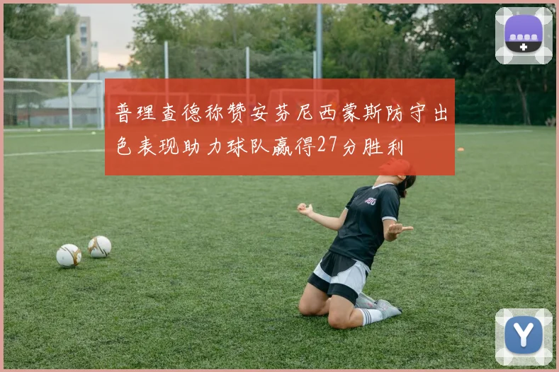 普理查德称赞安芬尼西蒙斯防守出色表现助力球队赢得27分胜利
