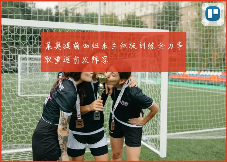莱奥提前回归米兰积极训练全力争取重返首发阵容