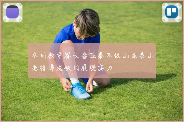冬训教学赛长春亚泰不敌山东泰山老将谭龙破门展现实力