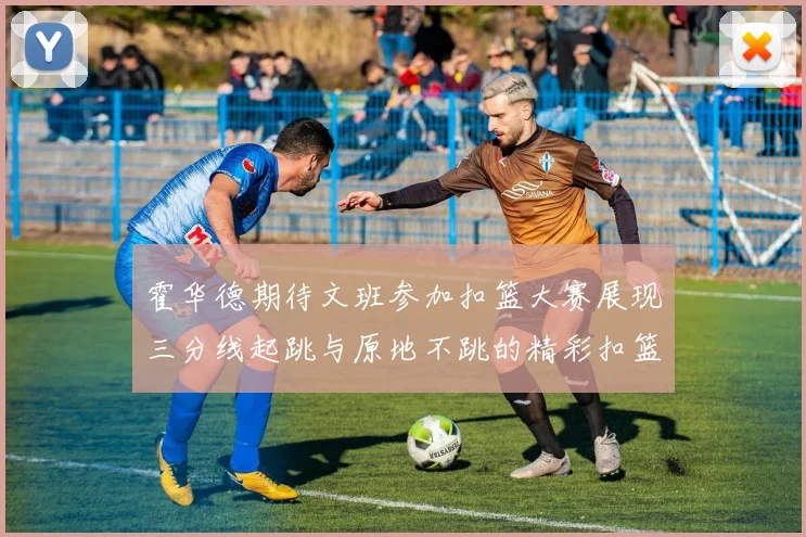 霍华德期待文班参加扣篮大赛展现三分线起跳与原地不跳的精彩扣篮技巧