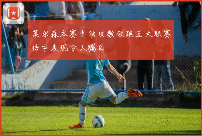 莱尔森本赛季助攻数领跑五大联赛传中表现令人瞩目