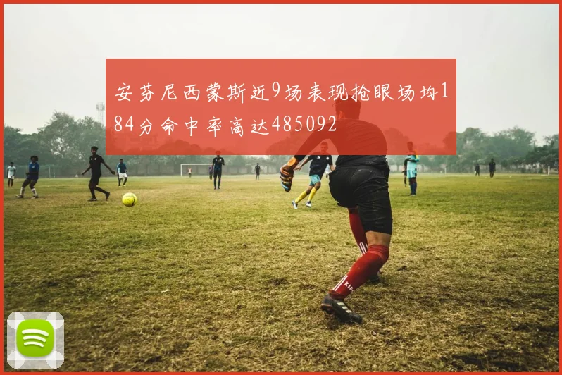 安芬尼西蒙斯近9场表现抢眼场均184分命中率高达485092
