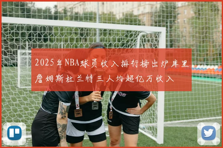 2025年NBA球员收入排行榜出炉库里詹姆斯杜兰特三人均超亿万收入