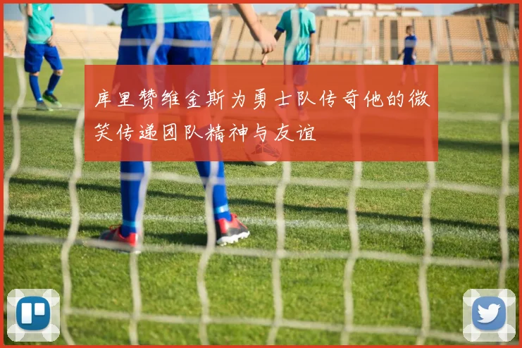 库里赞维金斯为勇士队传奇他的微笑传递团队精神与友谊