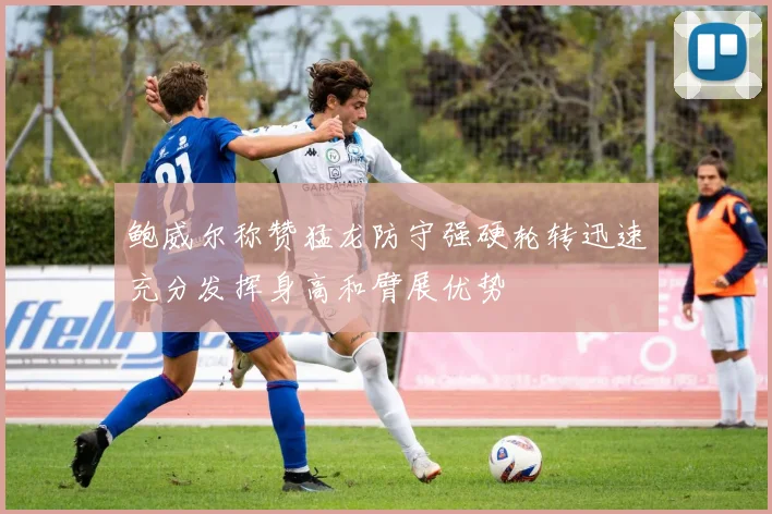 鲍威尔称赞猛龙防守强硬轮转迅速充分发挥身高和臂展优势