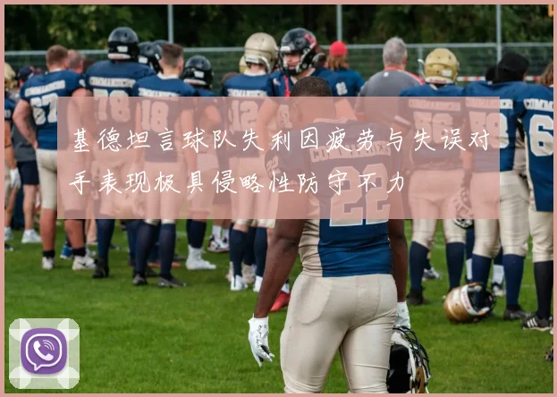 基德坦言球队失利因疲劳与失误对手表现极具侵略性防守不力