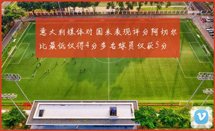意大利媒体对国米表现评分阿切尔比最低仅得4分多名球员仅获5分