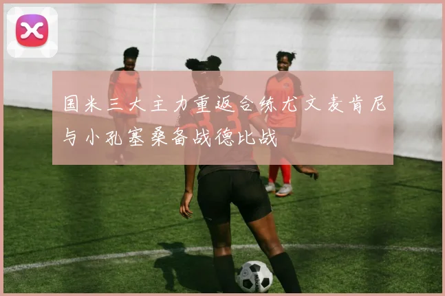 国米三大主力重返合练尤文麦肯尼与小孔塞桑备战德比战