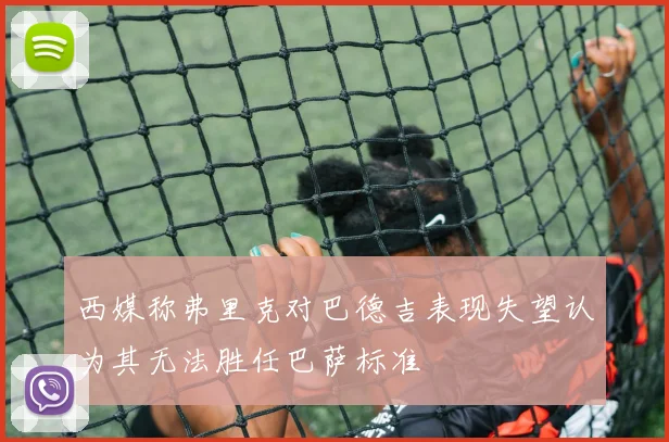 西媒称弗里克对巴德吉表现失望认为其无法胜任巴萨标准