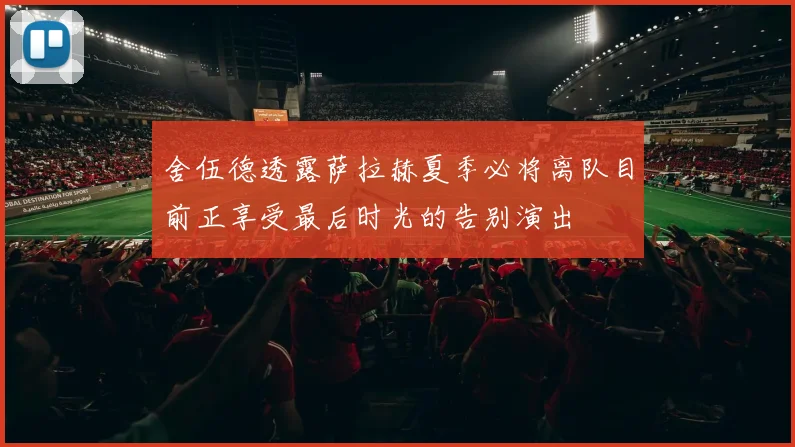 舍伍德透露萨拉赫夏季必将离队目前正享受最后时光的告别演出
