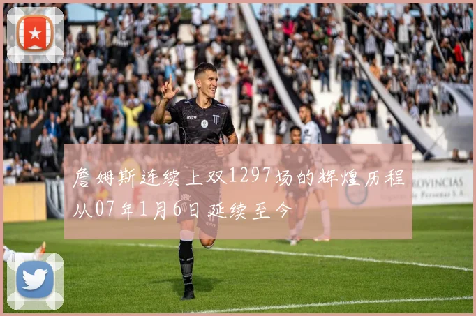 詹姆斯连续上双1297场的辉煌历程从07年1月6日延续至今