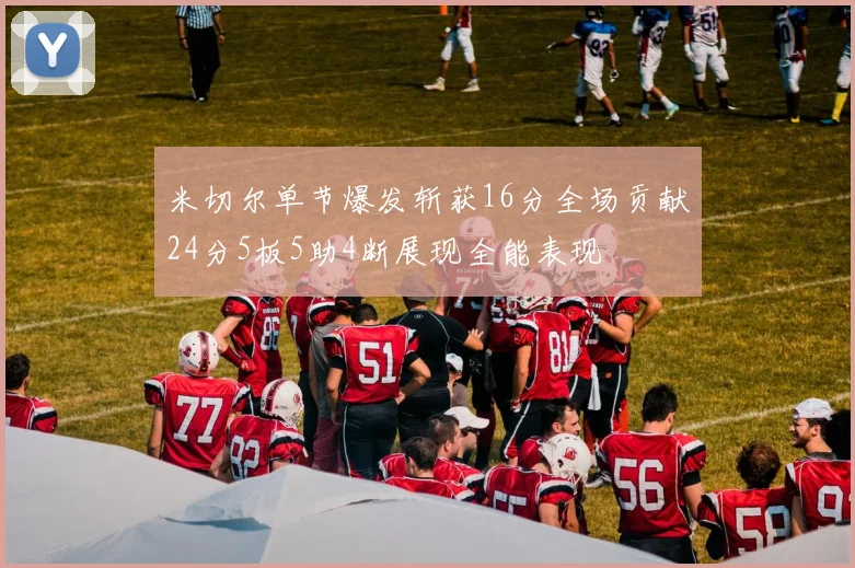 米切尔单节爆发斩获16分全场贡献24分5板5助4断展现全能表现