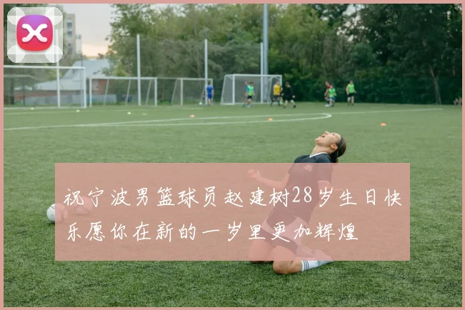 祝宁波男篮球员赵建树28岁生日快乐愿你在新的一岁里更加辉煌
