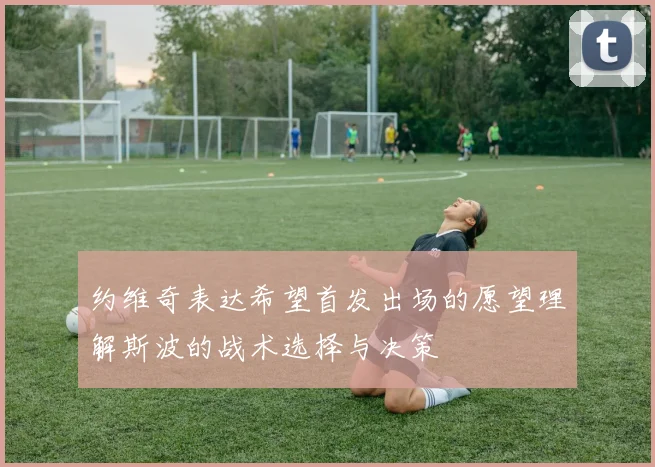 约维奇表达希望首发出场的愿望理解斯波的战术选择与决策