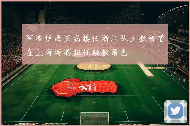 阿洛伊西正式接任浙江队主教练曾在上海海港担任助教角色