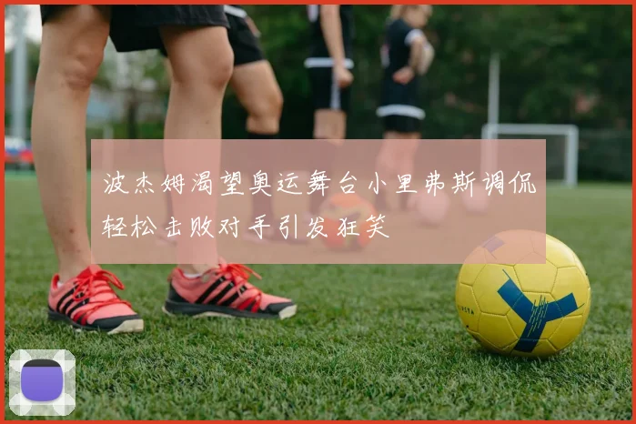波杰姆渴望奥运舞台小里弗斯调侃轻松击败对手引发狂笑