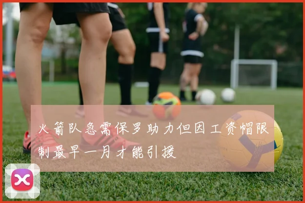 火箭队急需保罗助力但因工资帽限制最早一月才能引援