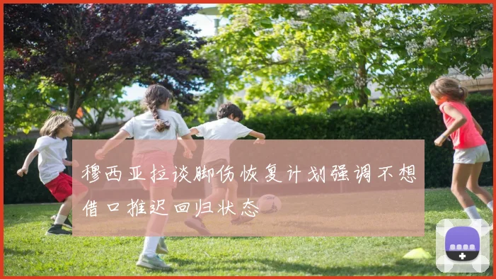 穆西亚拉谈脚伤恢复计划强调不想借口推迟回归状态