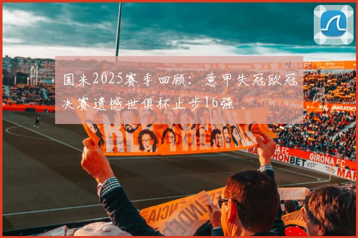 国米2025赛季回顾：意甲失冠欧冠决赛遗憾世俱杯止步16强