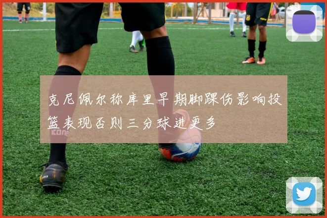 克尼佩尔称库里早期脚踝伤影响投篮表现否则三分球进更多