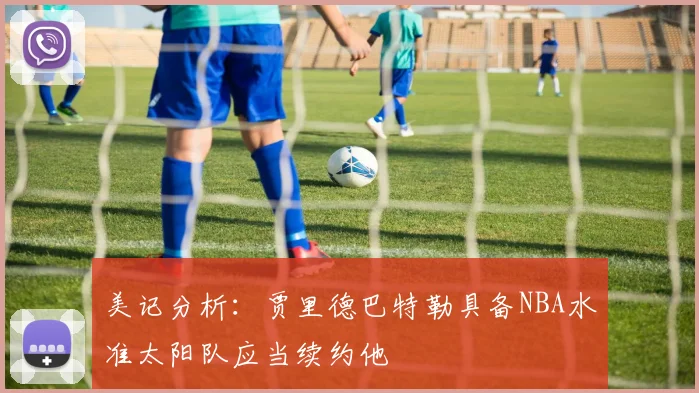 美记分析：贾里德巴特勒具备NBA水准太阳队应当续约他