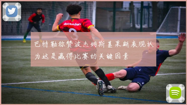 巴特勒称赞波杰姆斯基果断表现认为这是赢得比赛的关键因素