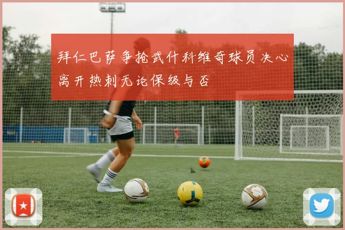 拜仁巴萨争抢武什科维奇球员决心离开热刺无论保级与否