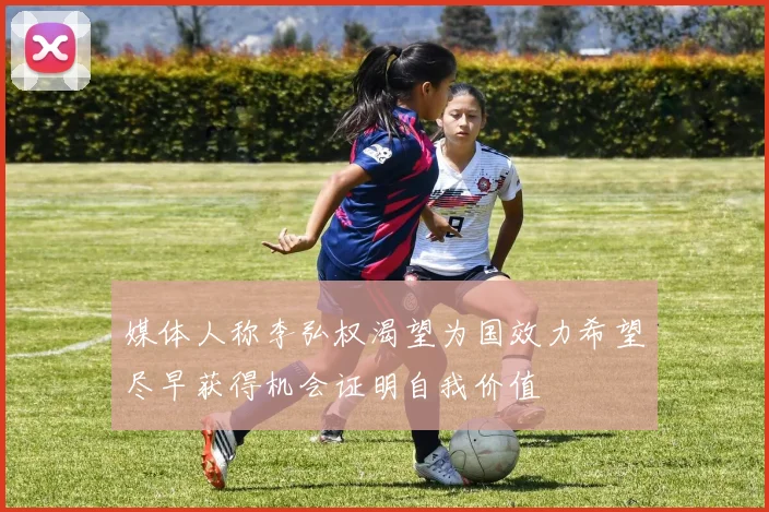 媒体人称李弘权渴望为国效力希望尽早获得机会证明自我价值