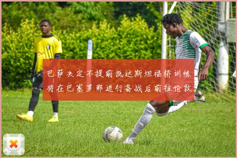 巴萨决定不提前抵达斯坦福桥训练将在巴塞罗那进行备战后前往伦敦